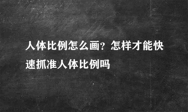 人体比例怎么画？怎样才能快速抓准人体比例吗