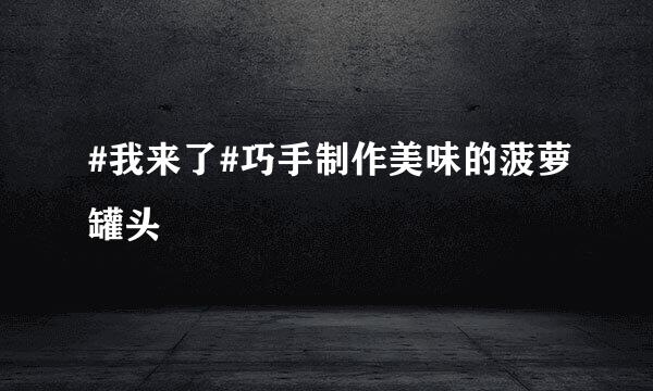 #我来了#巧手制作美味的菠萝罐头