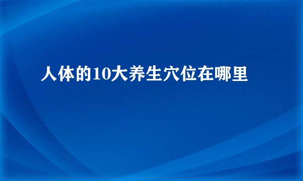 人体的10大养生穴位在哪里