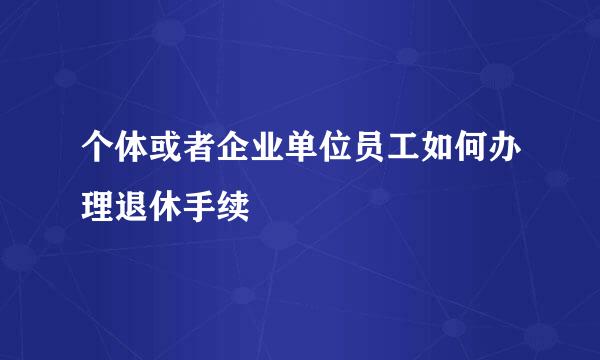 个体或者企业单位员工如何办理退休手续