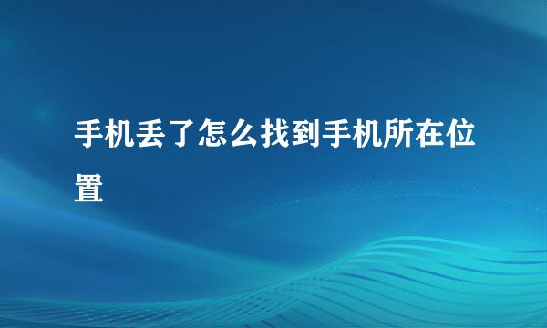 手机丢了怎么找到手机所在位置