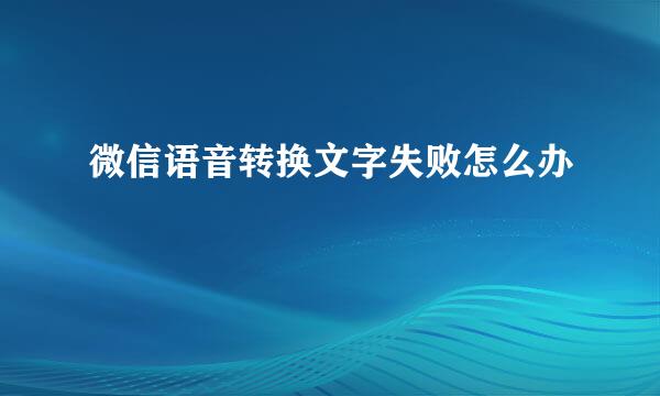 微信语音转换文字失败怎么办