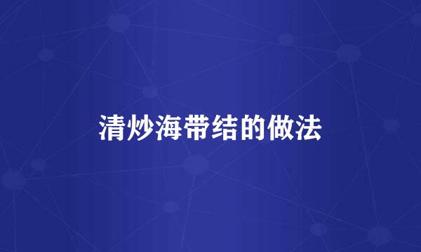 清炒海带结的做法