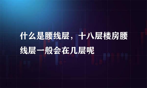什么是腰线层，十八层楼房腰线层一般会在几层呢