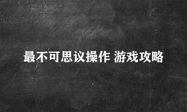 最不可思议操作 游戏攻略