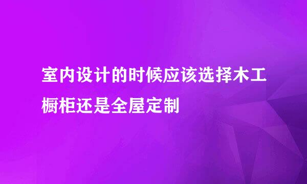 室内设计的时候应该选择木工橱柜还是全屋定制