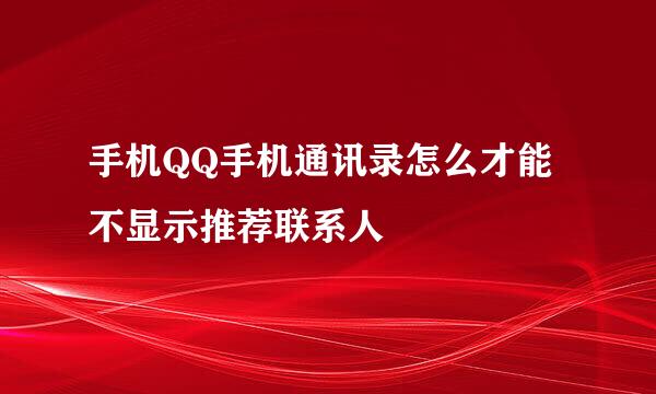 手机QQ手机通讯录怎么才能不显示推荐联系人