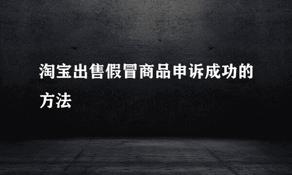 淘宝出售假冒商品申诉成功的方法