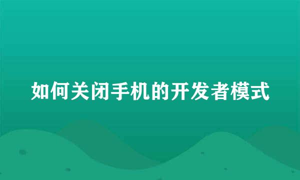 如何关闭手机的开发者模式