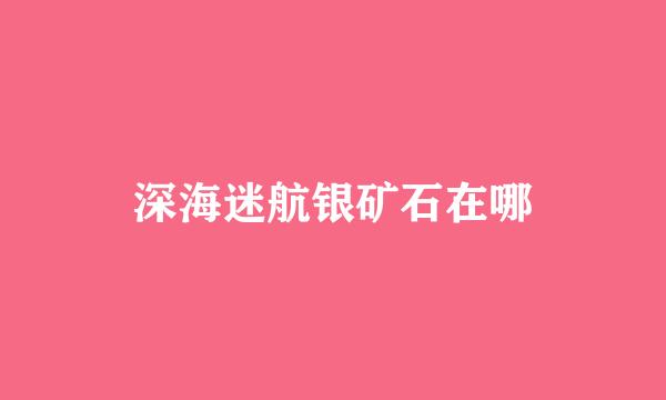 深海迷航银矿石在哪