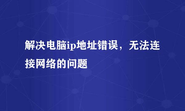 解决电脑ip地址错误，无法连接网络的问题