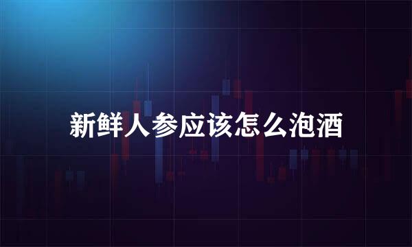 新鲜人参应该怎么泡酒