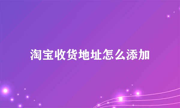 淘宝收货地址怎么添加