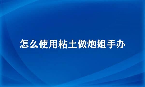 怎么使用粘土做炮姐手办