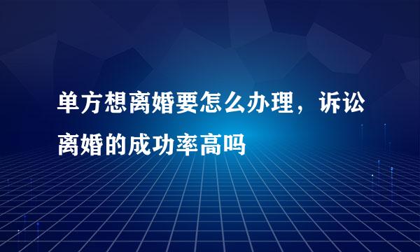 单方想离婚要怎么办理，诉讼离婚的成功率高吗