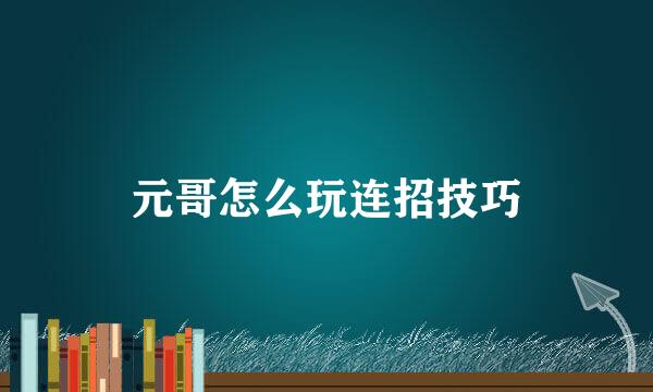 元哥怎么玩连招技巧