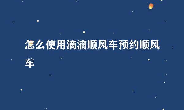 怎么使用滴滴顺风车预约顺风车