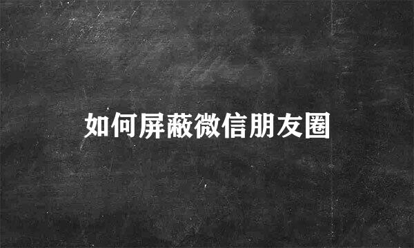 如何屏蔽微信朋友圈