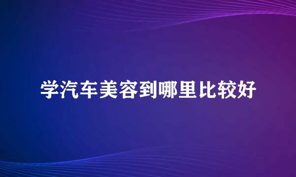 学汽车美容到哪里比较好