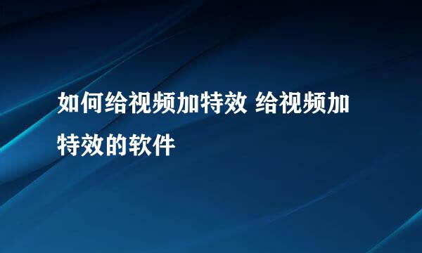 如何给视频加特效 给视频加特效的软件