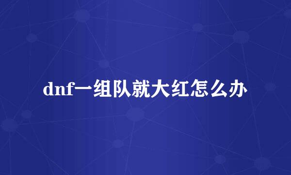 dnf一组队就大红怎么办