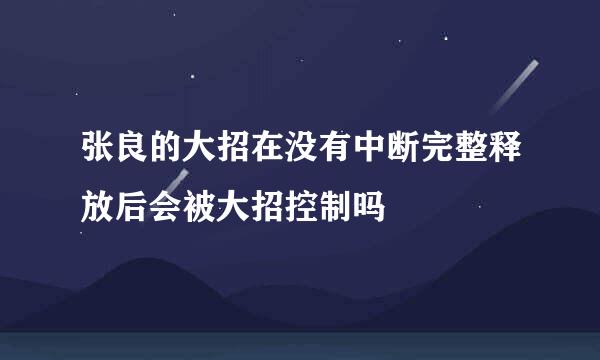 张良的大招在没有中断完整释放后会被大招控制吗
