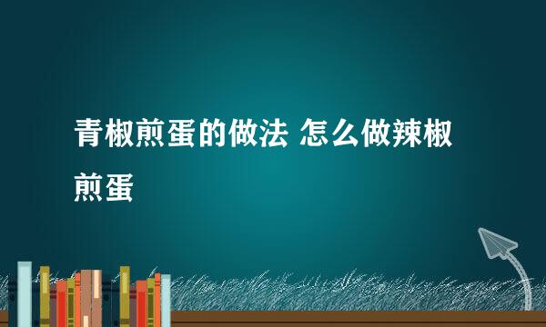 青椒煎蛋的做法 怎么做辣椒煎蛋