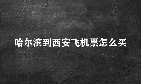 哈尔滨到西安飞机票怎么买