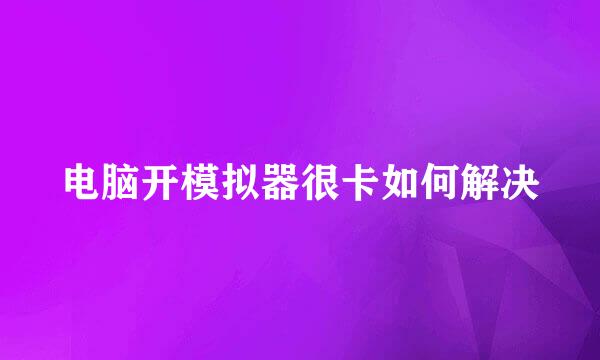 电脑开模拟器很卡如何解决