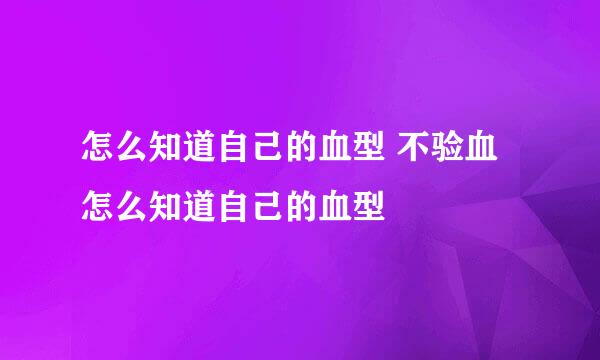 怎么知道自己的血型 不验血怎么知道自己的血型
