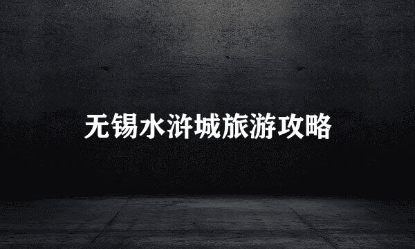 无锡水浒城旅游攻略