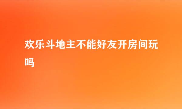 欢乐斗地主不能好友开房间玩吗