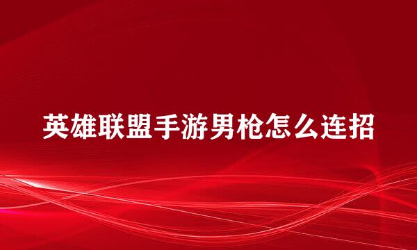 英雄联盟手游男枪怎么连招