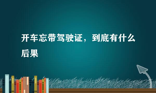 开车忘带驾驶证，到底有什么后果