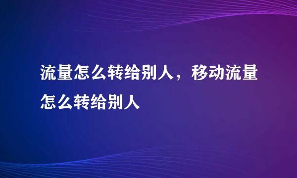 流量怎么转给别人，移动流量怎么转给别人