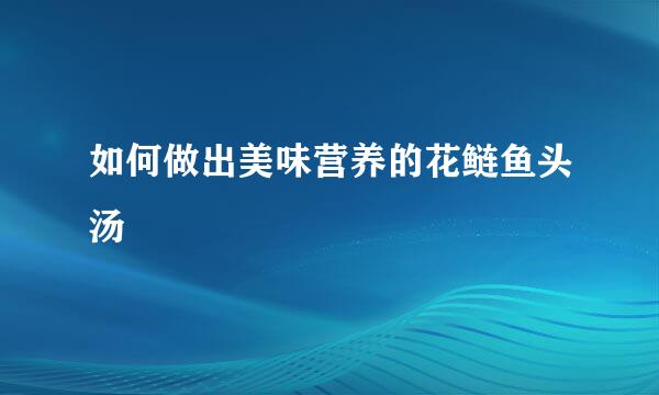 如何做出美味营养的花鲢鱼头汤