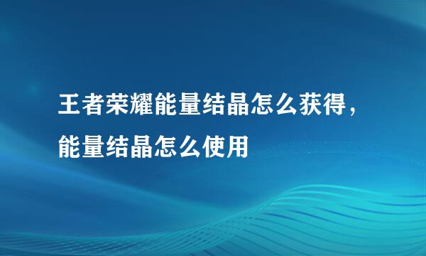 王者荣耀能量结晶怎么获得，能量结晶怎么使用
