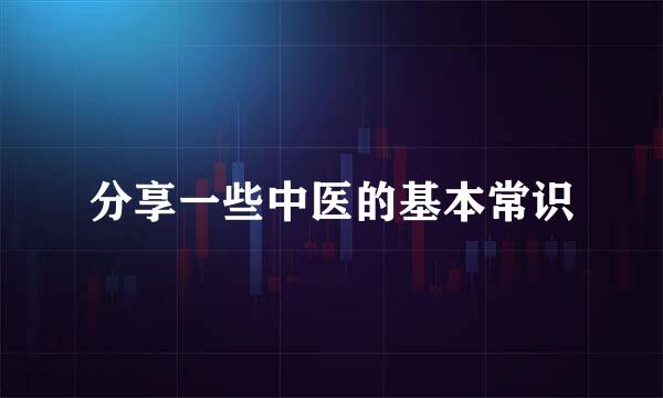 分享一些中医的基本常识