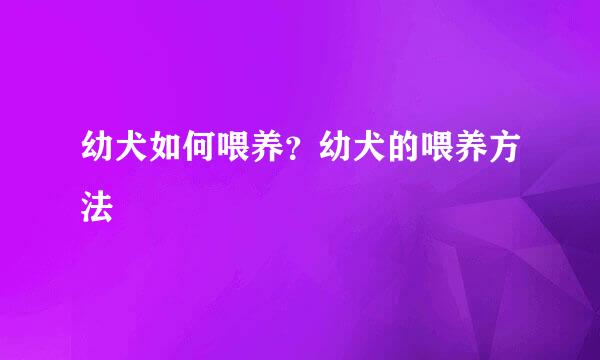 幼犬如何喂养？幼犬的喂养方法