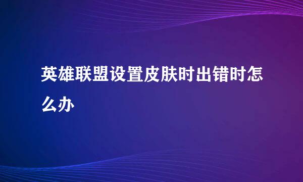 英雄联盟设置皮肤时出错时怎么办