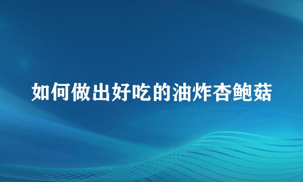 如何做出好吃的油炸杏鲍菇
