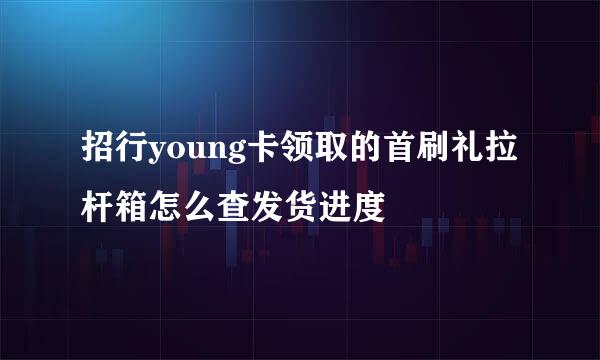 招行young卡领取的首刷礼拉杆箱怎么查发货进度