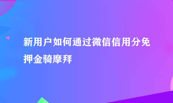 新用户如何通过微信信用分免押金骑摩拜