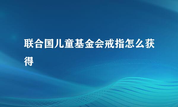 联合国儿童基金会戒指怎么获得
