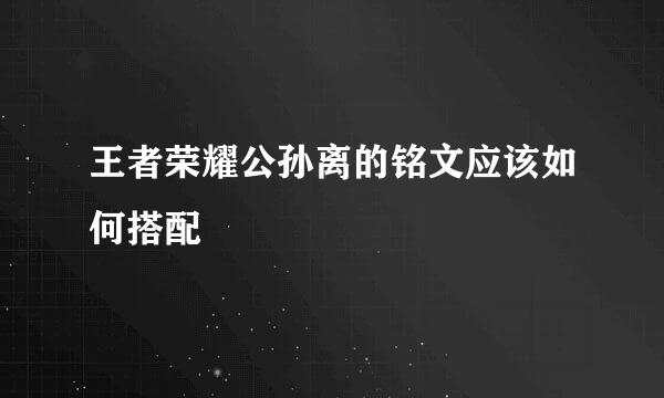 王者荣耀公孙离的铭文应该如何搭配
