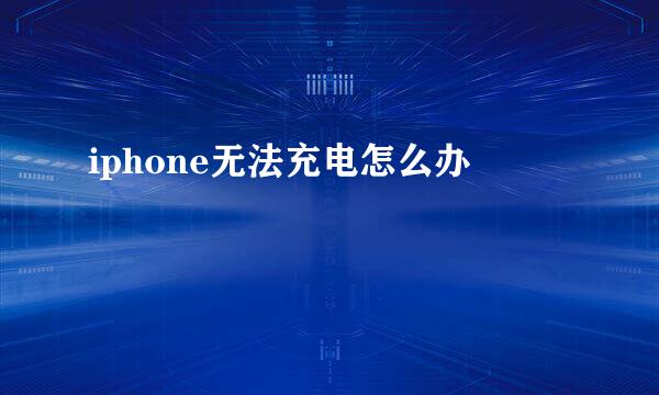 iphone无法充电怎么办
