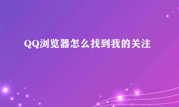 QQ浏览器怎么找到我的关注