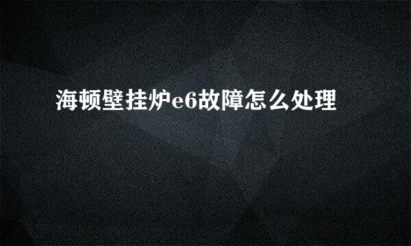 海顿壁挂炉e6故障怎么处理