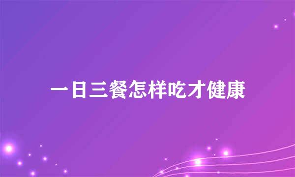 一日三餐怎样吃才健康