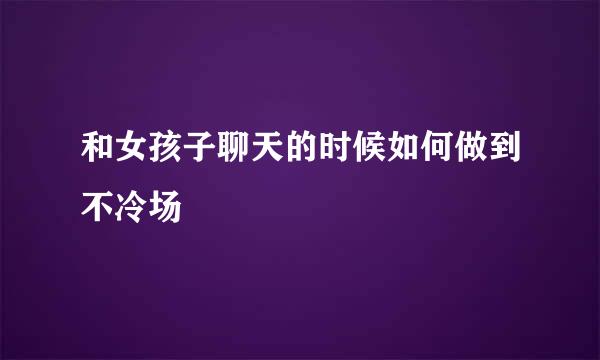 和女孩子聊天的时候如何做到不冷场